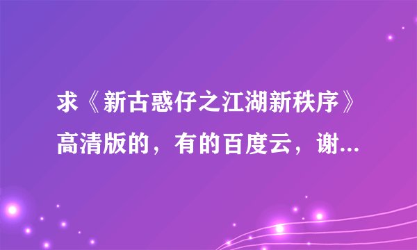 求《新古惑仔之江湖新秩序》高清版的，有的百度云，谢谢！ 要钱的勿扰！