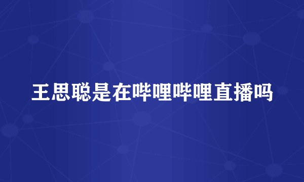 王思聪是在哔哩哔哩直播吗