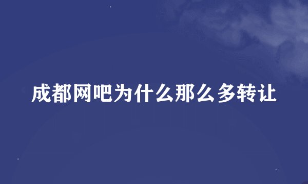 成都网吧为什么那么多转让