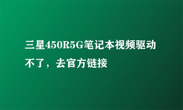 三星450R5G笔记本视频驱动不了，去官方链接