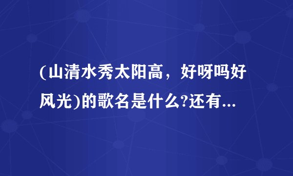 (山清水秀太阳高，好呀吗好风光)的歌名是什么?还有(好个新娘，长的比那鲜花还要漂亮)的歌名是什么?