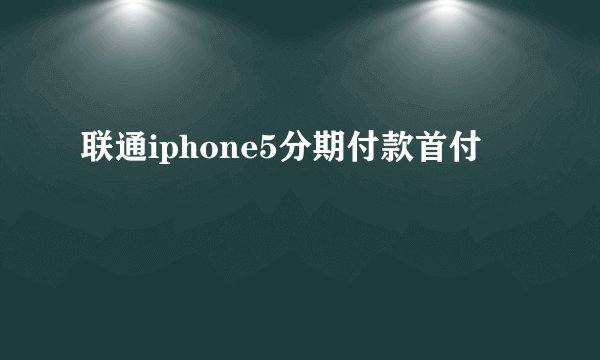 联通iphone5分期付款首付