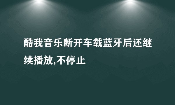 酷我音乐断开车载蓝牙后还继续播放,不停止