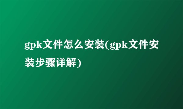 gpk文件怎么安装(gpk文件安装步骤详解)