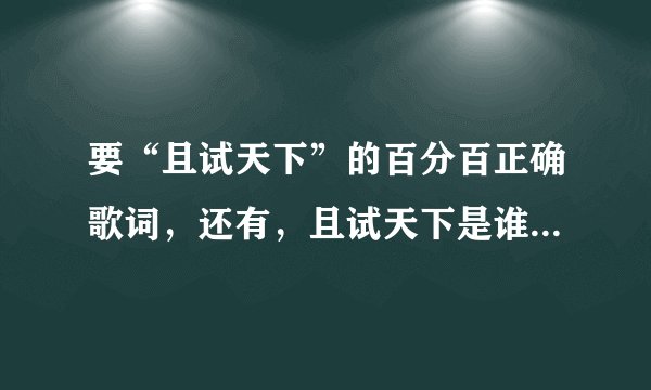 要“且试天下”的百分百正确歌词，还有，且试天下是谁唱的？谁作的词？谁弄的节奏？
