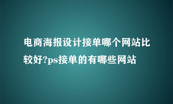 电商海报设计接单哪个网站比较好?ps接单的有哪些网站