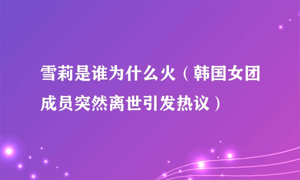 雪莉是谁为什么火（韩国女团成员突然离世引发热议）
