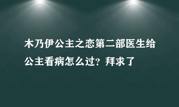 木乃伊公主之恋第二部医生给公主看病怎么过？拜求了