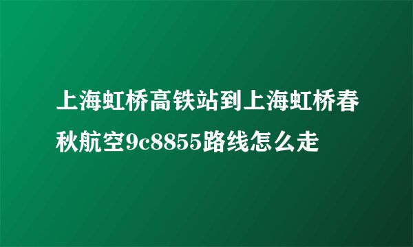上海虹桥高铁站到上海虹桥春秋航空9c8855路线怎么走