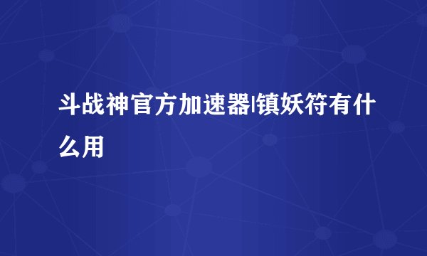 斗战神官方加速器|镇妖符有什么用