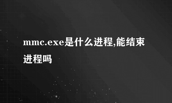mmc.exe是什么进程,能结束进程吗