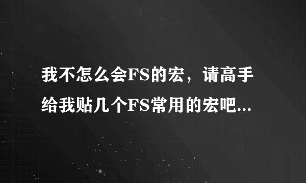 我不怎么会FS的宏，请高手给我贴几个FS常用的宏吧，比如打断当前施法放反制的宏
