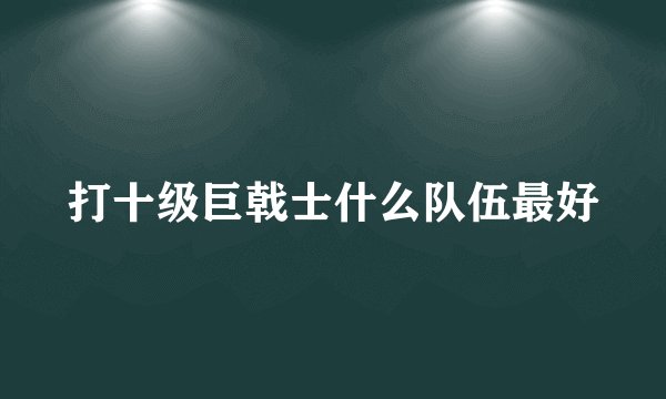 打十级巨戟士什么队伍最好
