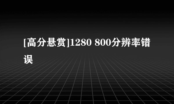 [高分悬赏]1280 800分辨率错误