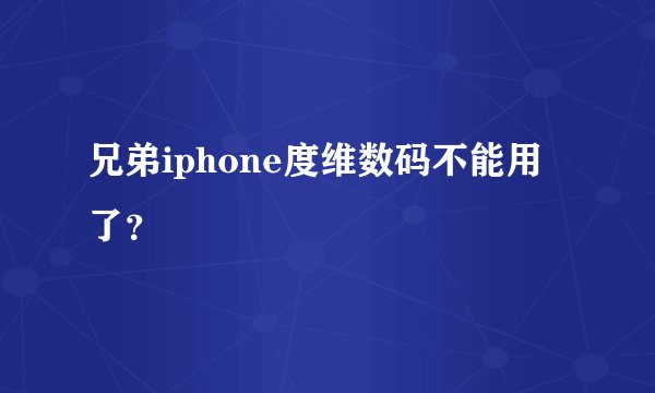 兄弟iphone度维数码不能用了？