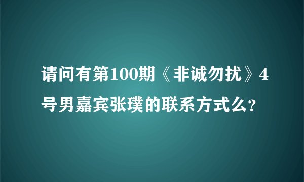 请问有第100期《非诚勿扰》4号男嘉宾张璞的联系方式么？