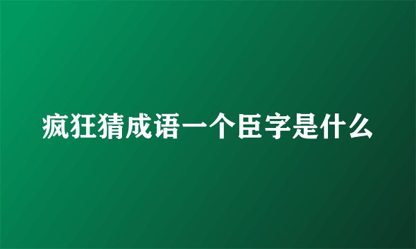 疯狂猜成语一个臣字是什么