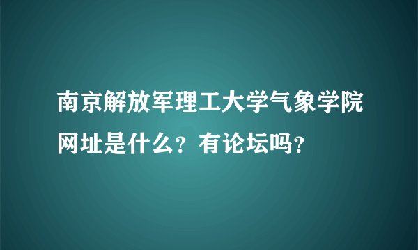 南京解放军理工大学气象学院网址是什么？有论坛吗？