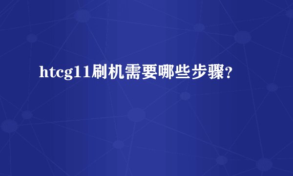 htcg11刷机需要哪些步骤？
