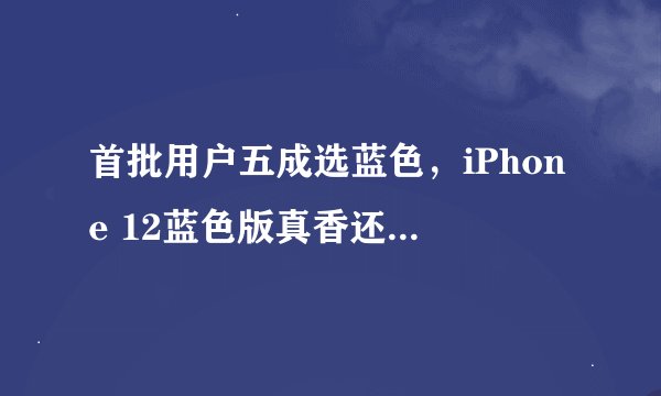 首批用户五成选蓝色,iPhone 12蓝色版真香还是真丑?