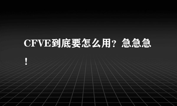 CFVE到底要怎么用？急急急！