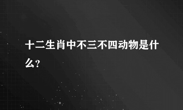十二生肖中不三不四动物是什么？