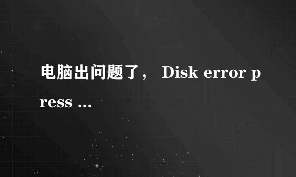 电脑出问题了， Disk error press any key to restart?