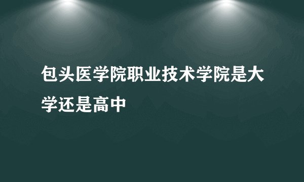 包头医学院职业技术学院是大学还是高中