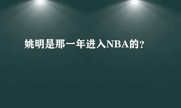 姚明是那一年进入NBA的？