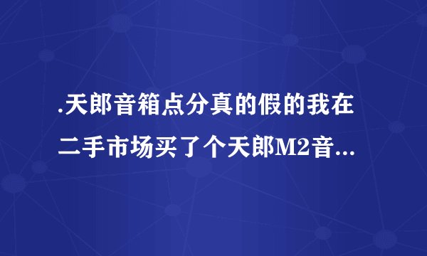 .天郎音箱点分真的假的我在二手市场买了个天郎M2音箱，请教