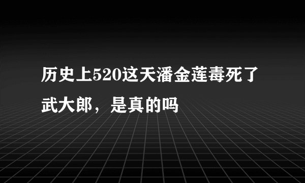 历史上520这天潘金莲毒死了武大郎，是真的吗