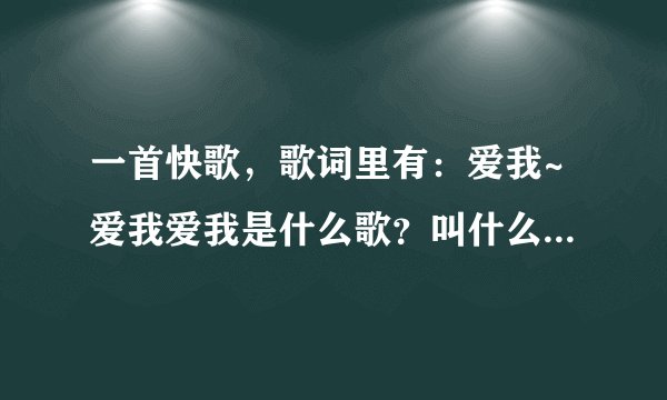 一首快歌，歌词里有：爱我~爱我爱我是什么歌？叫什么名字？谁唱的？