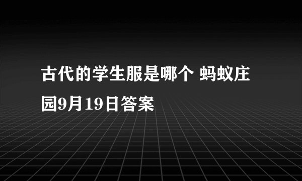 古代的学生服是哪个 蚂蚁庄园9月19日答案