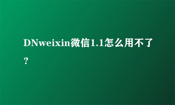 DNweixin微信1.1怎么用不了？