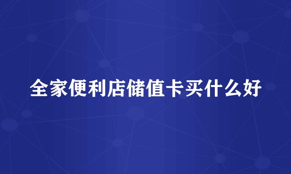 全家便利店储值卡买什么好