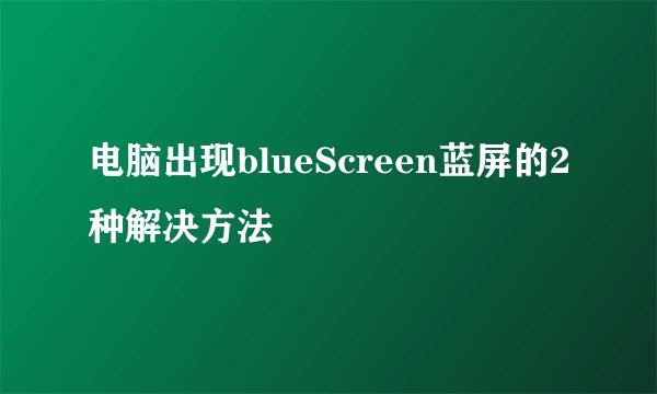 电脑出现blueScreen蓝屏的2种解决方法