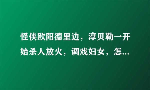 怪侠欧阳德里边，淳贝勒一开始杀人放火，调戏妇女，怎么后来变成一个可爱的大好人的呢？