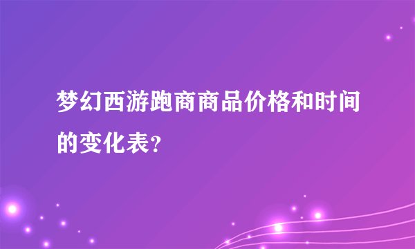 梦幻西游跑商商品价格和时间的变化表？