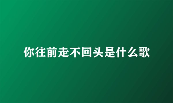 你往前走不回头是什么歌