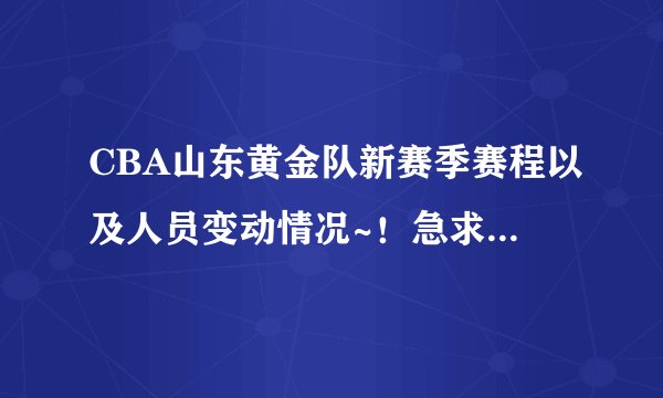 CBA山东黄金队新赛季赛程以及人员变动情况~！急求，谢谢啊