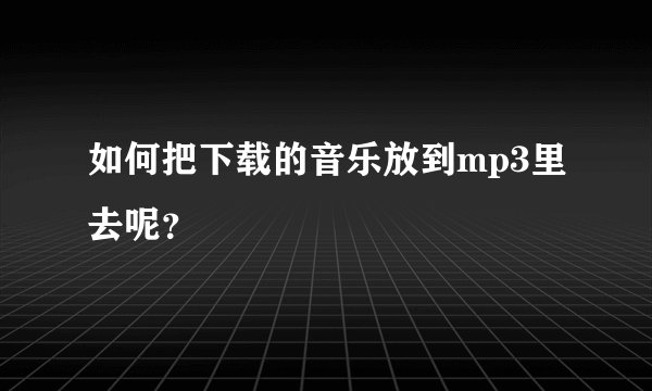 如何把下载的音乐放到mp3里去呢？