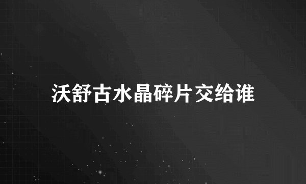 沃舒古水晶碎片交给谁