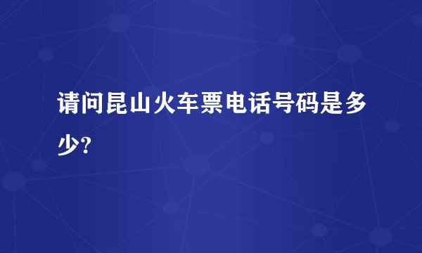 请问昆山火车票电话号码是多少?