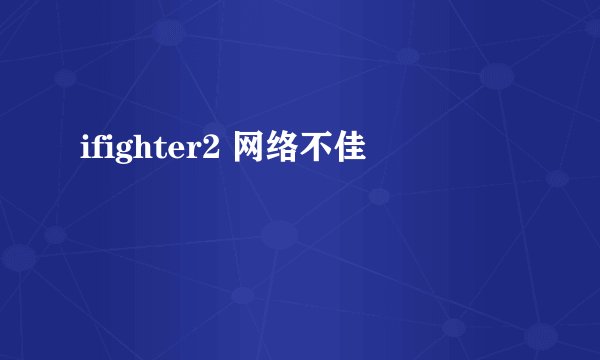 ifighter2 网络不佳