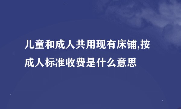儿童和成人共用现有床铺,按成人标准收费是什么意思