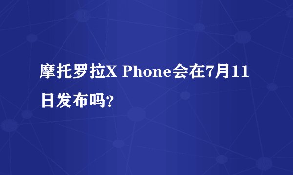 摩托罗拉X Phone会在7月11日发布吗？