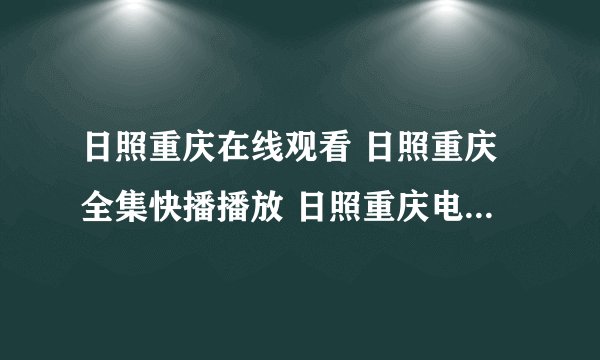 日照重庆在线观看 日照重庆全集快播播放 日照重庆电影高清迅雷下载