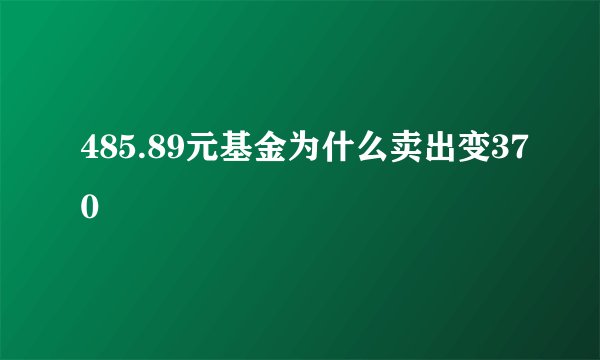 485.89元基金为什么卖出变370