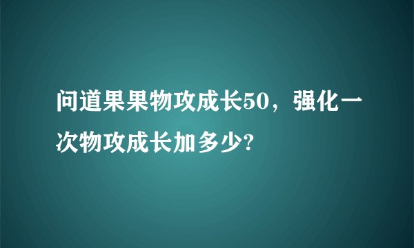 问道果果物攻成长50，强化一次物攻成长加多少?