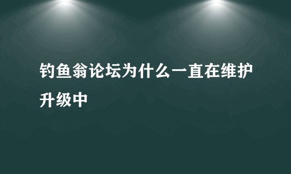 钓鱼翁论坛为什么一直在维护升级中